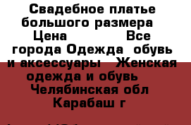 Свадебное платье большого размера › Цена ­ 17 000 - Все города Одежда, обувь и аксессуары » Женская одежда и обувь   . Челябинская обл.,Карабаш г.